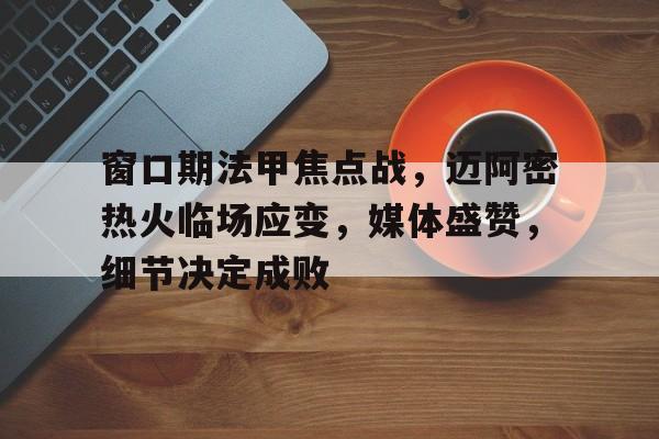 半岛体育登录入口-窗口期法甲焦点战，迈阿密热火临场应变，媒体盛赞，细节决定成败