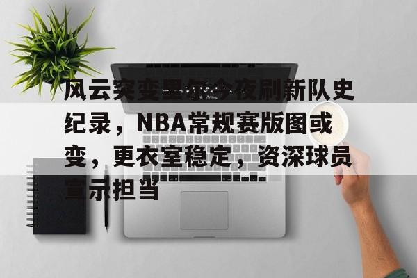 半岛体育官方入口-风云突变里尔今夜刷新队史纪录，NBA常规赛版图或变，更衣室稳定，资深球员宣示担当